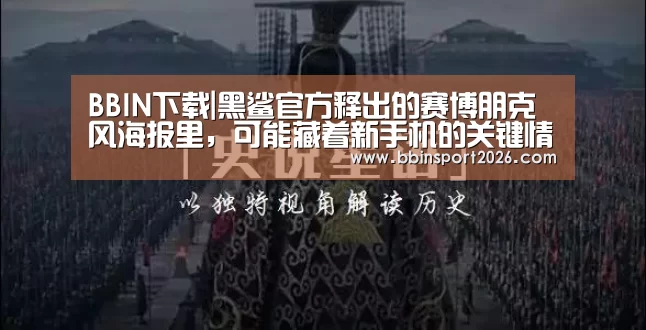 BBIN下载|黑鲨官方释出的赛博朋克风海报里,可能藏着新手机的关键情报(图4) BBIN入口