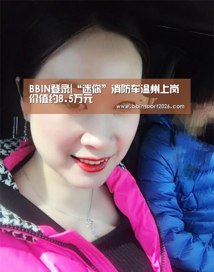 BBIN登录|“迷你”消防车温州上岗 价值约8.5万元(图1) BBIN登录
