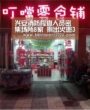 兴安消防检查人员密集场所8家 揪出火患33处-BBIN登录(图1) BBIN国际厅