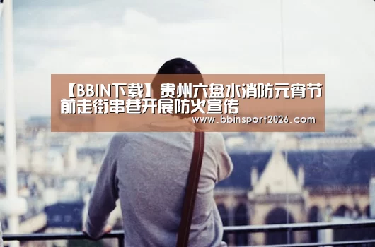 【BBIN下载】贵州六盘水消防元宵节前走街串巷开展防火宣传(图3) BBIN国际厅